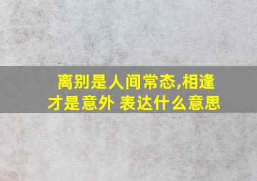 离别是人间常态,相逢才是意外 表达什么意思